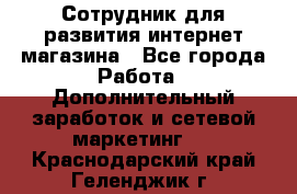 Сотрудник для развития интернет-магазина - Все города Работа » Дополнительный заработок и сетевой маркетинг   . Краснодарский край,Геленджик г.